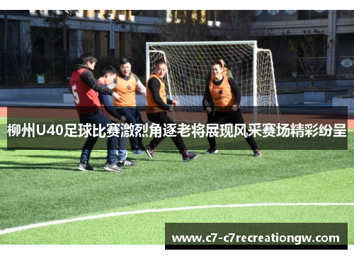 柳州U40足球比赛激烈角逐老将展现风采赛场精彩纷呈