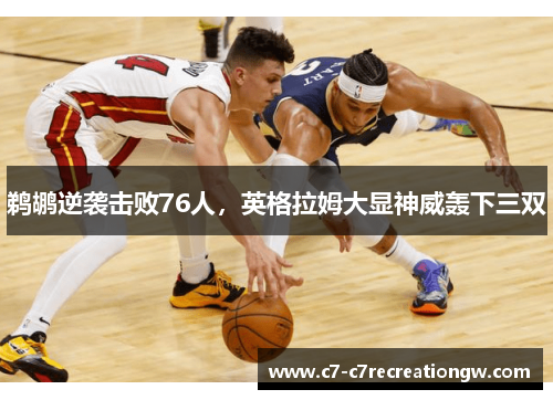 鹈鹕逆袭击败76人，英格拉姆大显神威轰下三双