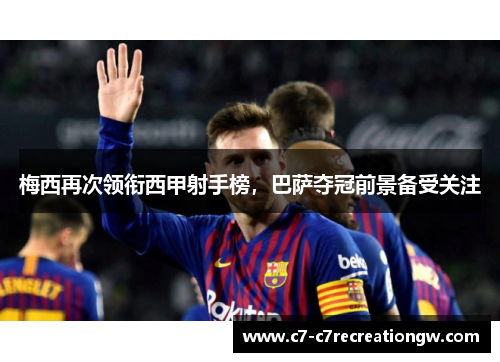 梅西再次领衔西甲射手榜，巴萨夺冠前景备受关注