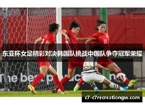 东亚杯女足精彩对决韩国队挑战中国队争夺冠军荣耀