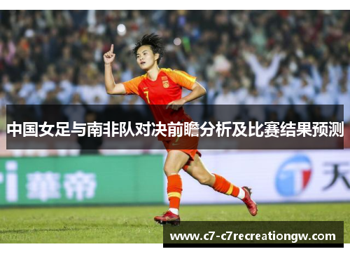中国女足与南非队对决前瞻分析及比赛结果预测