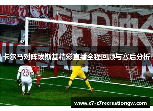 卡尔马对阵埃斯基精彩直播全程回顾与赛后分析