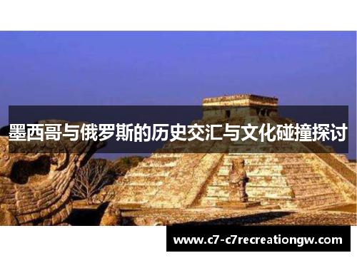 墨西哥与俄罗斯的历史交汇与文化碰撞探讨